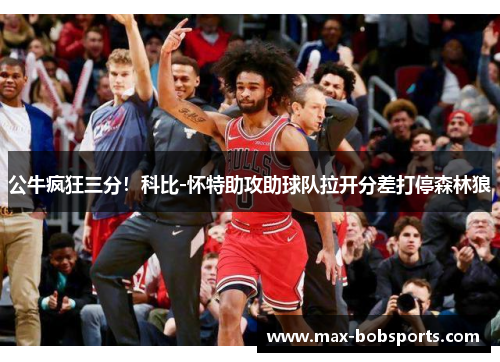 公牛疯狂三分！科比-怀特助攻助球队拉开分差打停森林狼