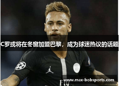 C罗或将在冬窗加盟巴黎，成为球迷热议的话题